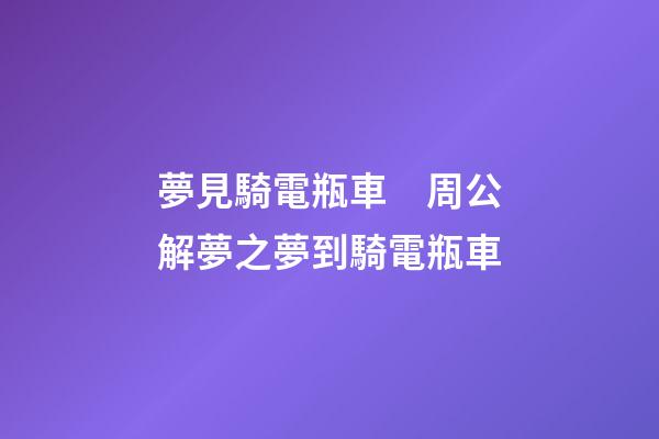 夢見騎電瓶車　周公解夢之夢到騎電瓶車